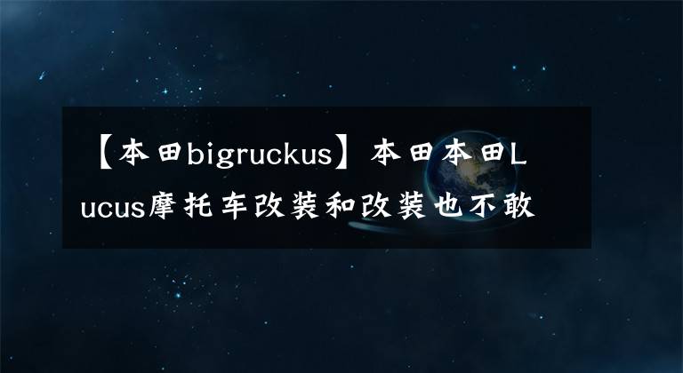【本田bigruckus】本田本田Lucus摩托车改装和改装也不敢出发。