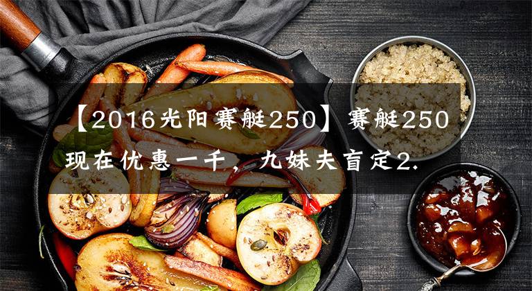 【2016光阳赛艇250】赛艇250现在优惠一千，九妹夫盲定2.68万，还有一个X7，如何选？