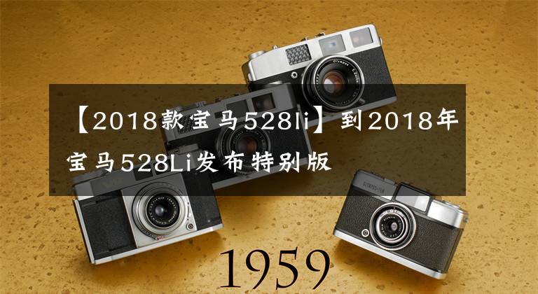 【2018款宝马528li】到2018年宝马528Li发布特别版