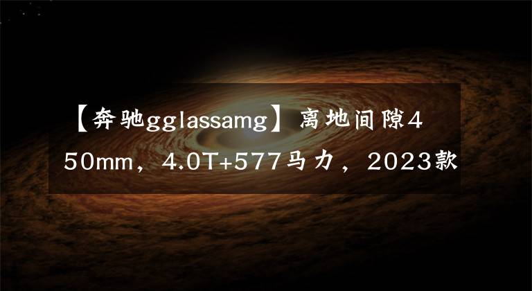 【奔驰gglassamg】离地间隙450mm,4.0T+577马力,2023款奔驰AMG G63 4×4²最新谍照