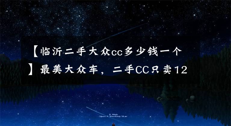 【临沂二手大众cc多少钱一个】最美大众车,二手CC只卖12万,值吗?