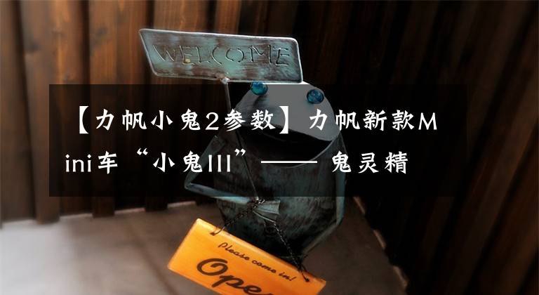 【力帆小鬼2参数】力帆新款Mini车“小鬼III”—— 鬼灵精怪,人见人爱