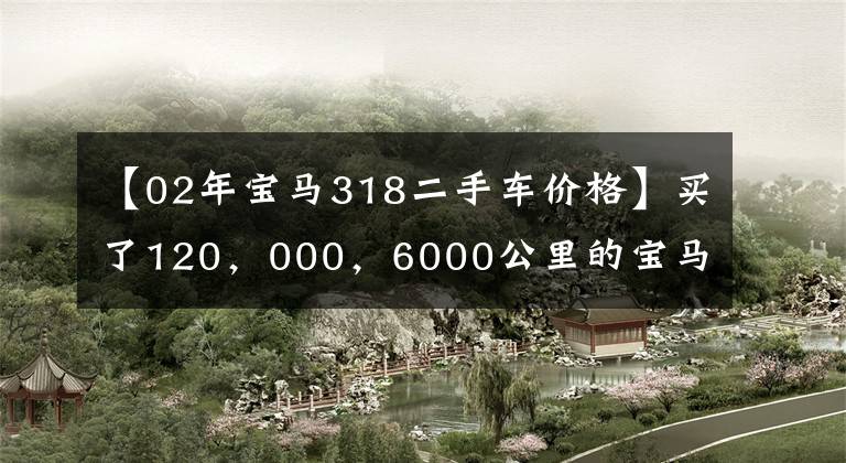 【02年宝马318二手车价格】买了120，000，6000公里的宝马318i，认识的师傅说：“他亏了！”说。
