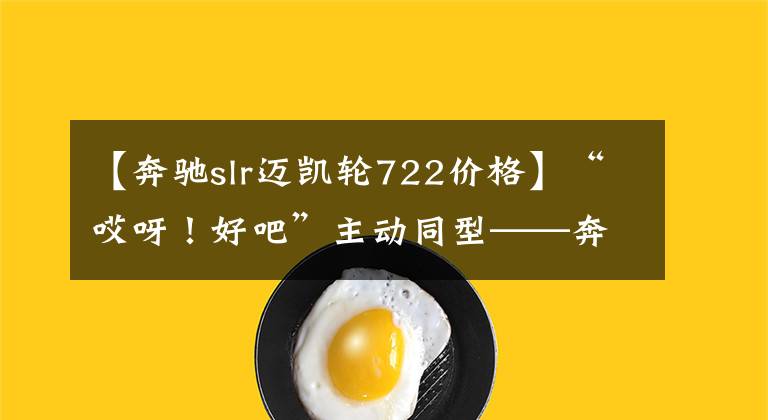 【奔驰slr迈凯轮722价格】“哎呀!好吧”主动同型——奔驰单反722 McLaren