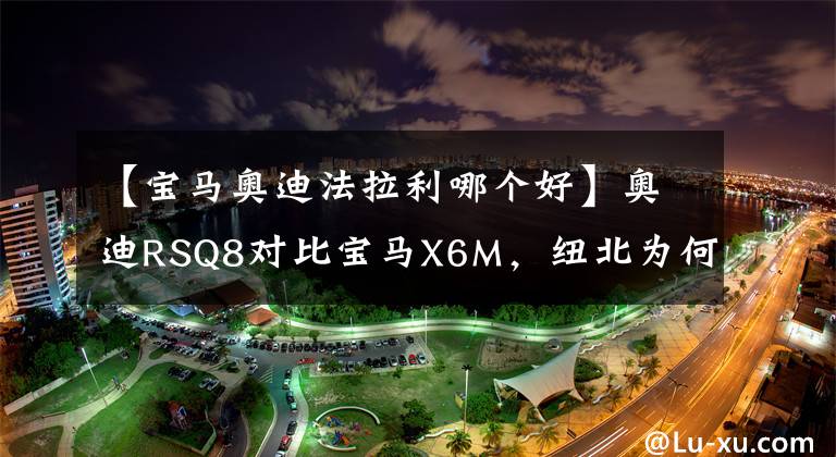 【宝马奥迪法拉利哪个好】奥迪RSQ8对比宝马X6M，纽北为何比法拉利跑车更快？