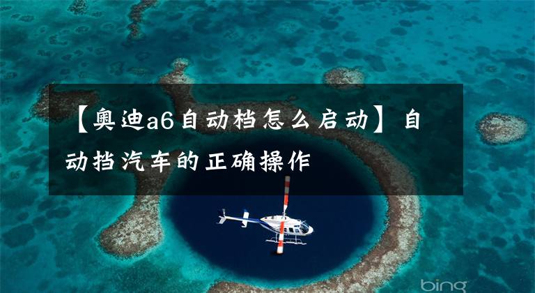 【奥迪a6自动档怎么启动】自动挡汽车的正确操作