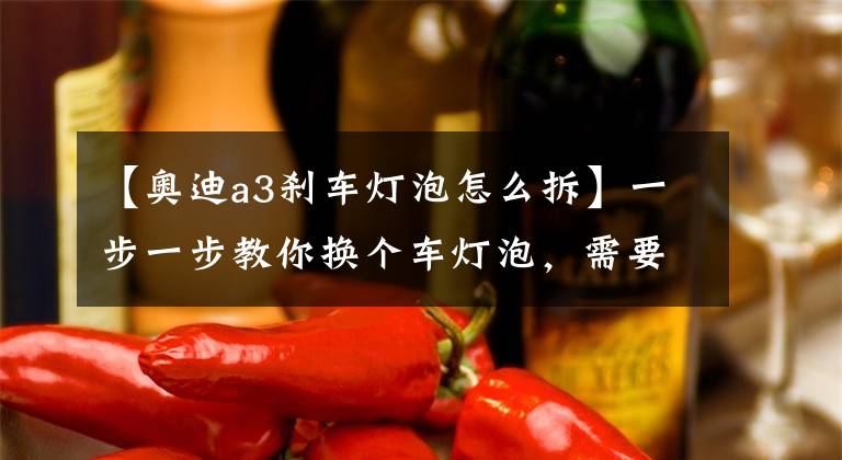 【奥迪a3刹车灯泡怎么拆】一步一步教你换个车灯泡，需要注意点啥？