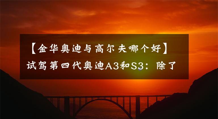 【金华奥迪与高尔夫哪个好】试驾第四代奥迪A3和S3：除了品牌还不如买高尔夫？