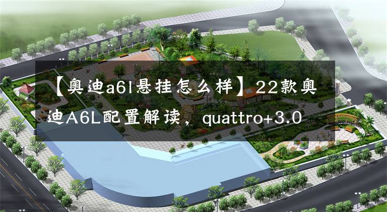 【奥迪a6l悬挂怎么样】22款奥迪A6L配置解读，quattro+3.0T V6，德系豪华官车，实力如何