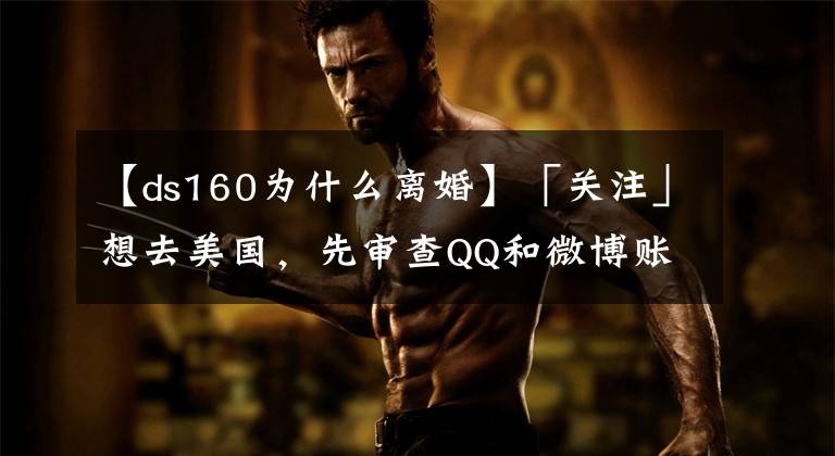 【ds160为什么离婚】「关注」想去美国，先审查QQ和微博账号？美官员回应