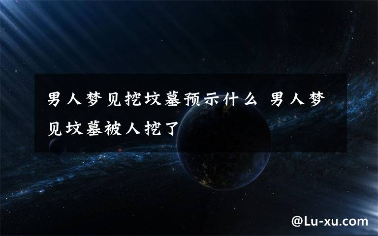男人梦见挖坟墓预示什么 男人梦见坟墓被人挖了