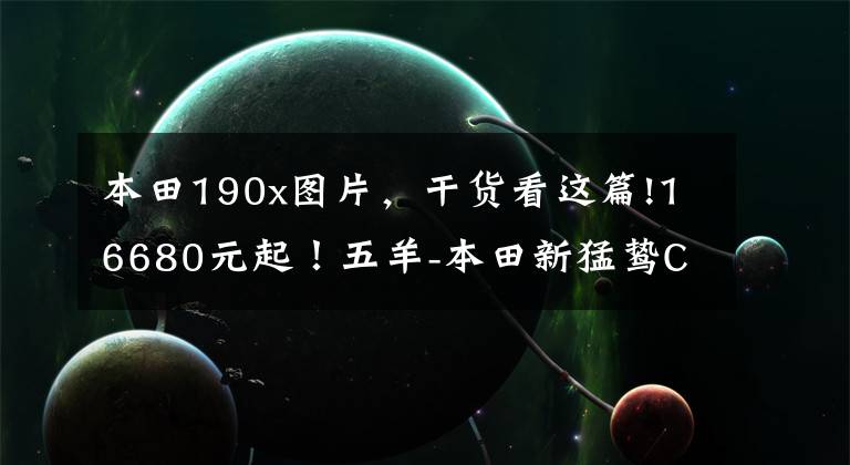 本田190x图片，干货看这篇!16680元起！五羊-本田新猛鸷CB190X再进化