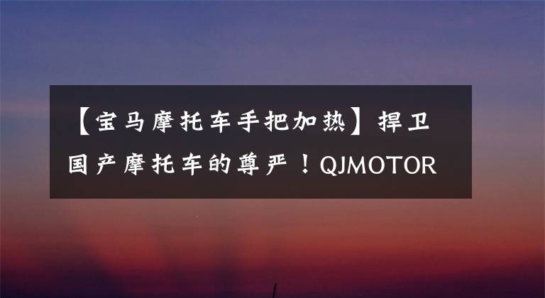 【宝马摩托车手把加热】捍卫国产摩托车的尊严!QJMOTOR primus 750台宝马F750GS