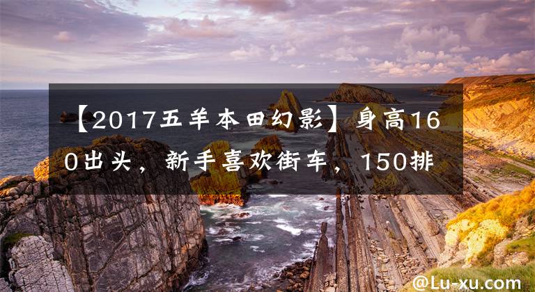 【2017五羊本田幻影】身高160出头,新手喜欢街车,150排量适合哪个?