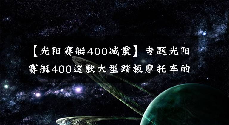 【光阳赛艇400减震】专题光阳赛艇400这款大型踏板摩托车的性能与质量怎么样