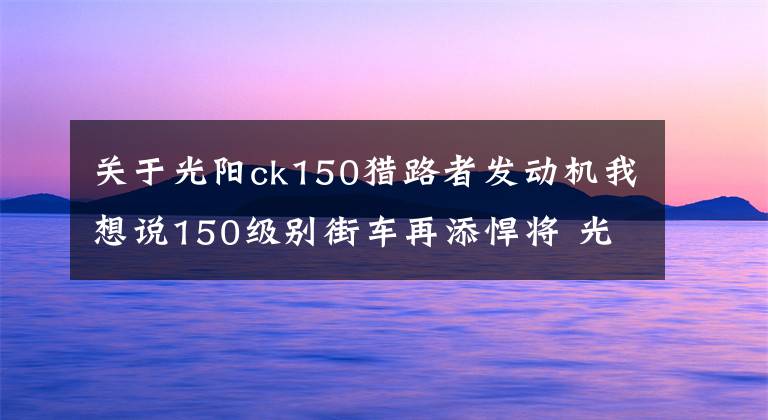 关于光阳ck150猎路者发动机我想说150级别街车再添悍将 光阳4气门水冷单缸CK1猎路者将上市