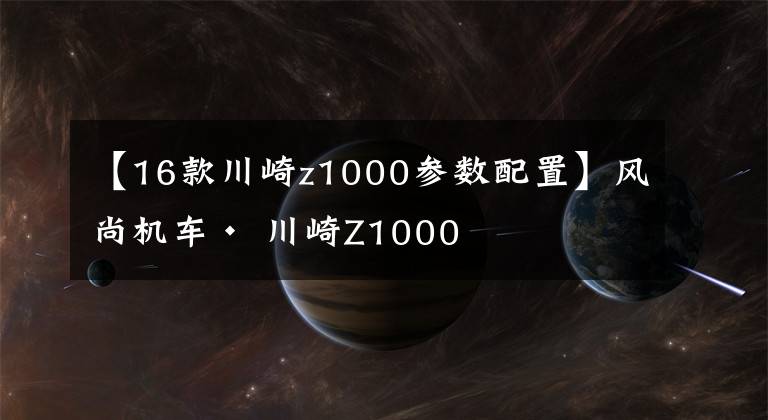 【16款川崎z1000参数配置】风尚机车· 川崎Z1000