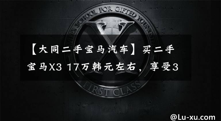 【大同二手宝马汽车】买二手宝马X3 17万韩元左右，享受300匹的乐趣