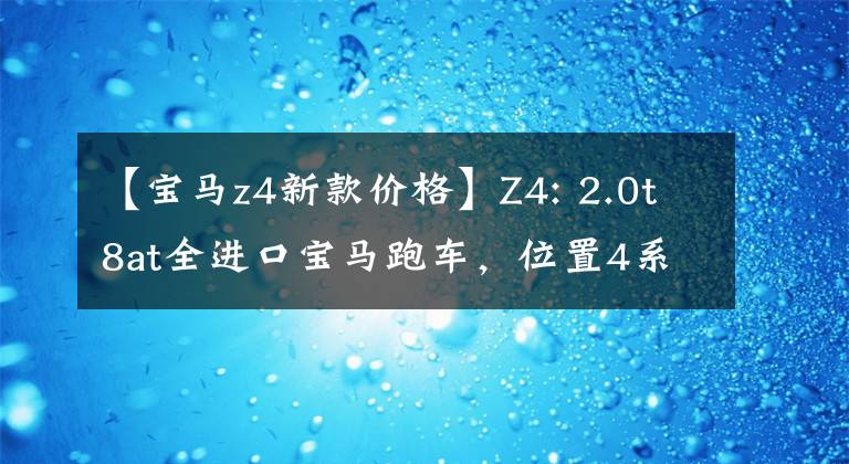 【宝马z4新款价格】Z4: 2.0t8at全进口宝马跑车，位置4系以上，中配落地50万韩元以上。