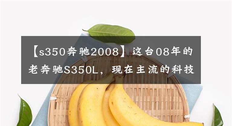 【s350奔驰2008】这台08年的老奔驰S350L，现在主流的科技配置他都有，当年太前沿