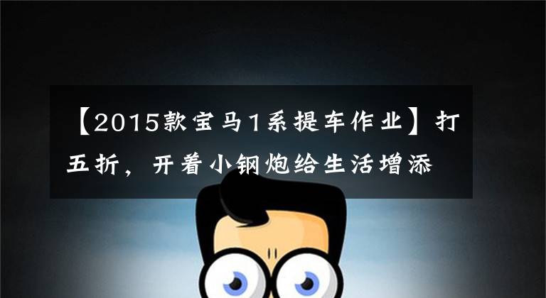 【2015款宝马1系提车作业】打五折,开着小钢炮给生活增添了一些乐趣