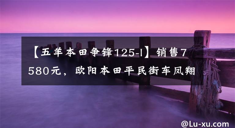 【五羊本田争锋125-l】销售7580元，欧阳本田平民街车凤翔125，13L油箱，综合实力强。