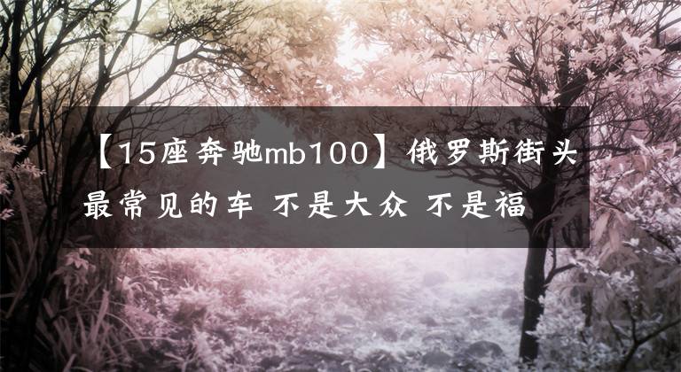 【15座奔驰mb100】俄罗斯街头最常见的车 不是大众 不是福特 而是日本车