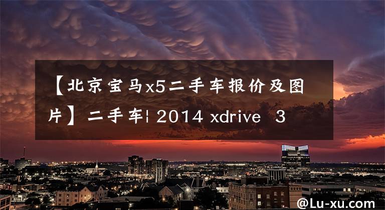 【北京宝马x5二手车报价及图片】二手车| 2014 xdrive 35i:购买x3预算X5,值不值?