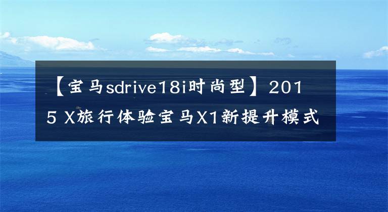 【宝马sdrive18i时尚型】2015 X旅行体验宝马X1新提升模式