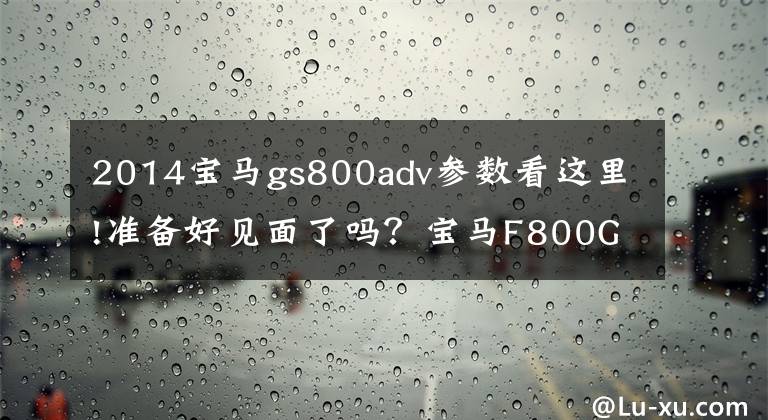 2014宝马gs800adv参数看这里!准备好见面了吗?宝马F800GS Adventure