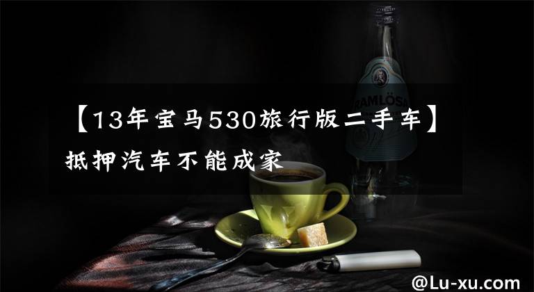 【13年宝马530旅行版二手车】抵押汽车不能成家