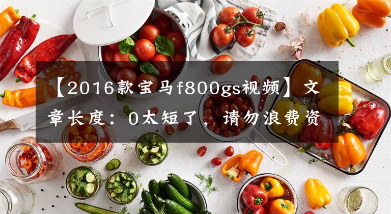 【2016款宝马f800gs视频】文章长度:0太短了,请勿浪费资源