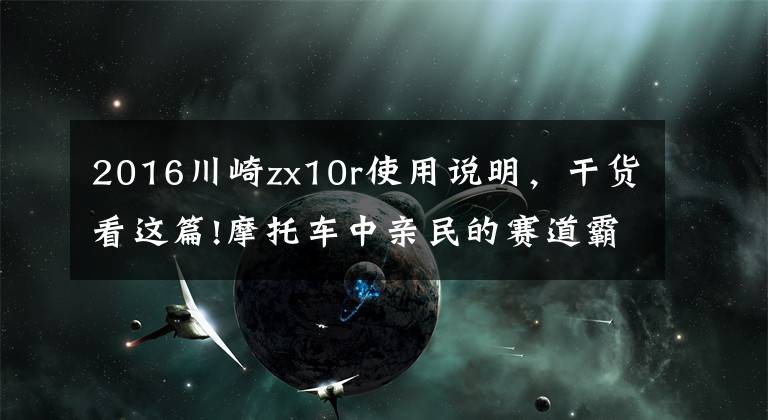 2016川崎zx10r使用说明,干货看这篇!摩托车中亲民的赛道霸主,川崎ZX-10R