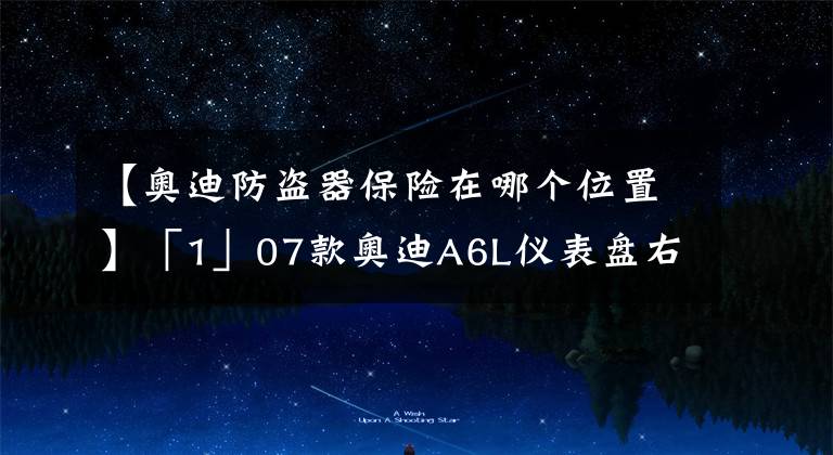 【奥迪防盗器保险在哪个位置】「1」07款奥迪A6L仪表盘右侧保险丝盒图解