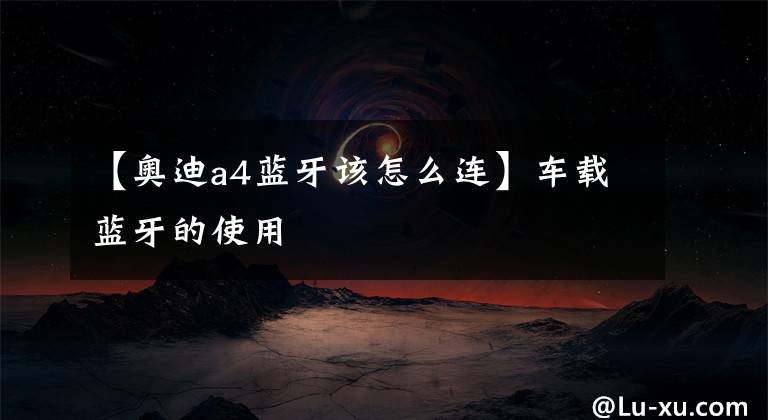 【奥迪a4蓝牙该怎么连】车载蓝牙的使用