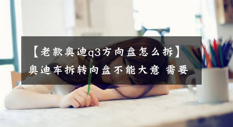 【老款奥迪q3方向盘怎么拆】奥迪车拆转向盘不能大意 需要注意八点事项 .