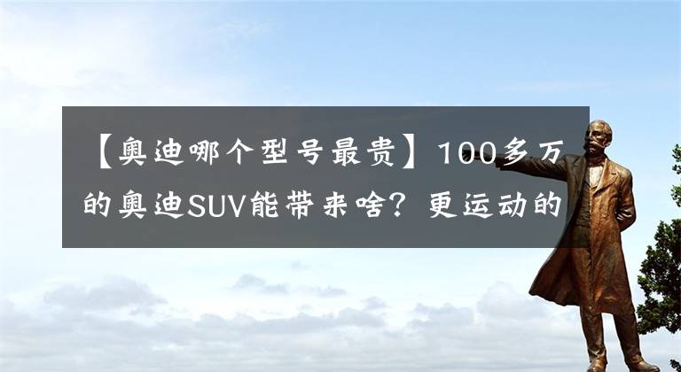 【奥迪哪个型号最贵】100多万的奥迪SUV能带来啥？更运动的奥迪Q8新车值不值