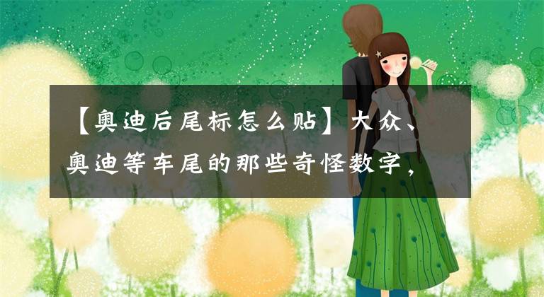 【奥迪后尾标怎么贴】大众、奥迪等车尾的那些奇怪数字，到底代表着什么？