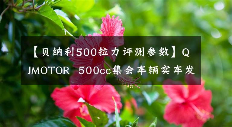 【贝纳利500拉力评测参数】QJMOTOR 500cc集会车辆实车发布,高速公路越野版本2个。