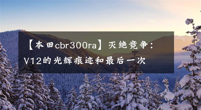 【本田cbr300ra】灭绝竞争:V12的光辉痕迹和最后一次