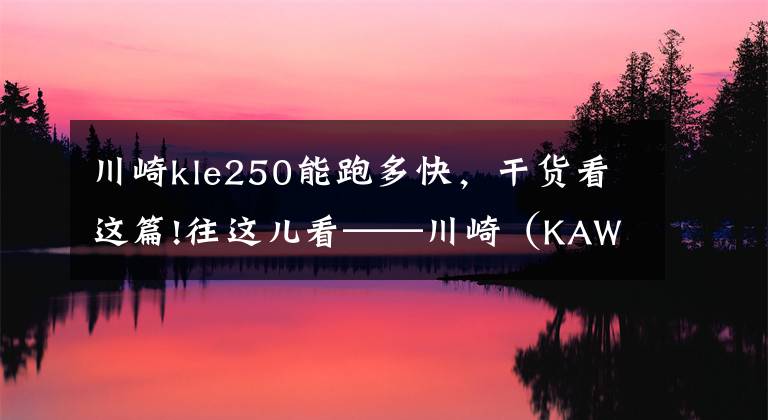 川崎kle250能跑多快，干货看这篇!往这儿看——川崎（KAWASAKI）入门拉力车马上要上市！