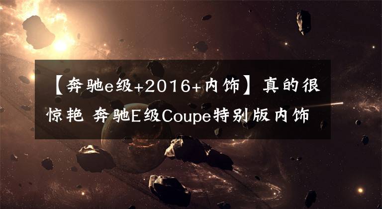 【奔驰e级+2016+内饰】真的很惊艳 奔驰E级Coupe特别版内饰效果图