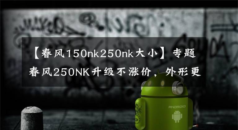 【春风150nk250nk大小】专题春风250NK升级不涨价，外形更动感，动力更强劲