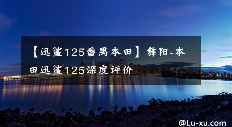 【迅鲨125番禺本田】舞阳-本田迅鲨125深度评价