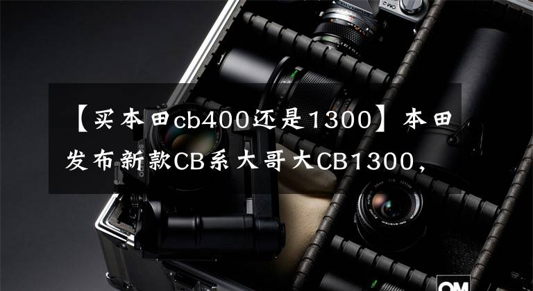 【买本田cb400还是1300】本田发布新款CB系大哥大CB1300,这么多年依然出新款
