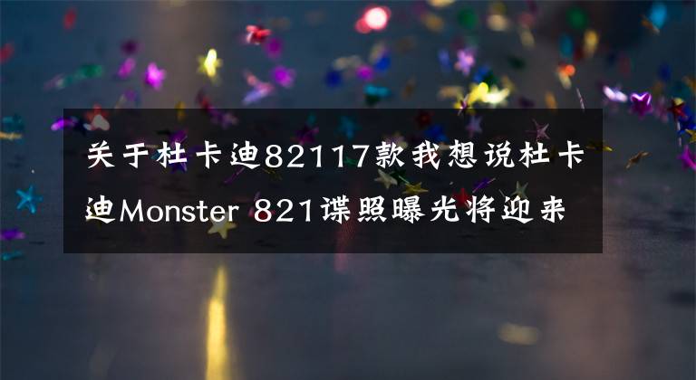 关于杜卡迪82117款我想说杜卡迪Monster 821谍照曝光将迎来大改款,排量提升到950