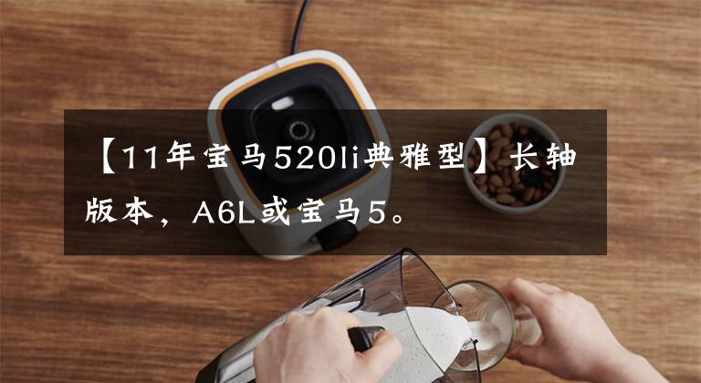 【11年宝马520li典雅型】长轴版本，A6L或宝马5。