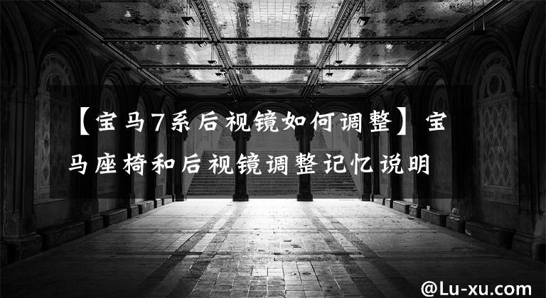【宝马7系后视镜如何调整】宝马座椅和后视镜调整记忆说明