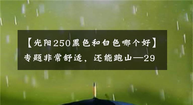 【光阳250黑色和白色哪个好】专题非常舒适，还能跑山—29980元光阳S250测评