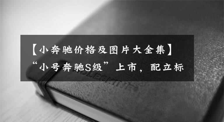 【小奔驰价格及图片大全集】“小号奔驰S级”上市,配立标7.7s破百,百万级内饰,仅卖30多万